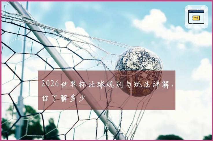 2026世界杯让球规则与玩法详解，你了解多少