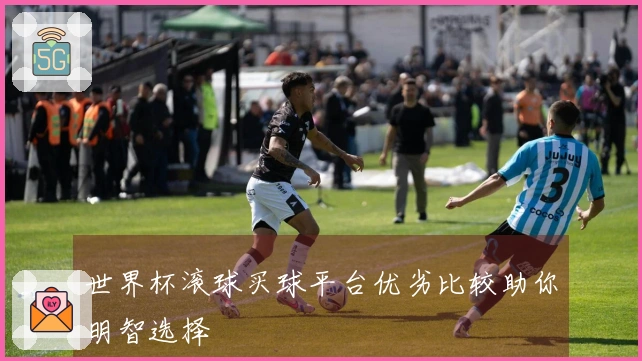 世界杯滚球买球平台优劣比较助你明智选择