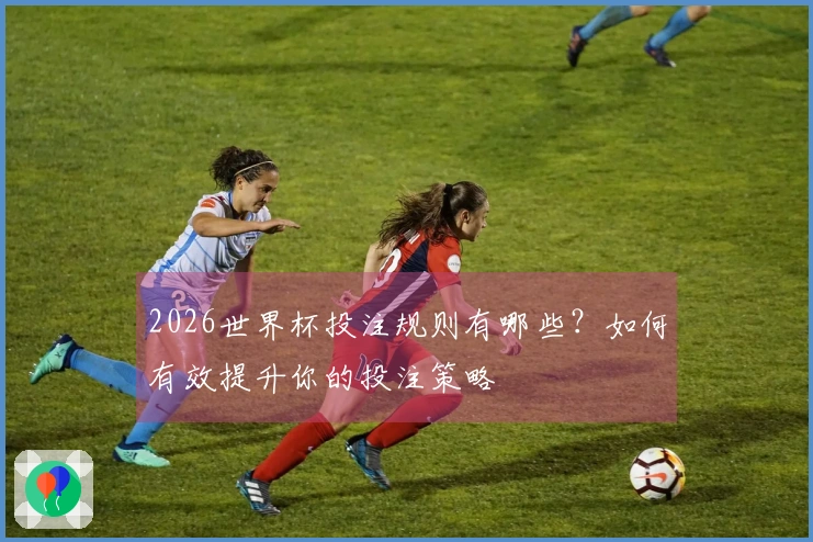 2026世界杯投注规则有哪些？如何有效提升你的投注策略