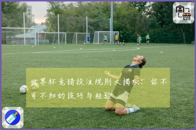 世界杯竞猜投注规则大揭秘：你不可不知的技巧与经验