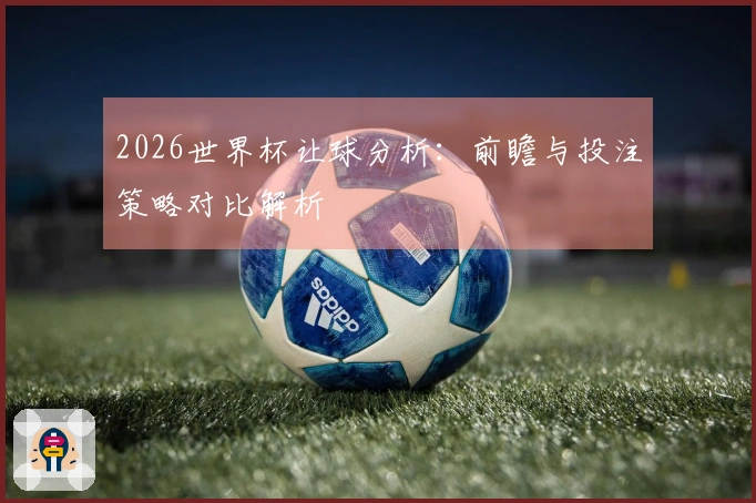 2026世界杯让球分析：前瞻与投注策略对比解析