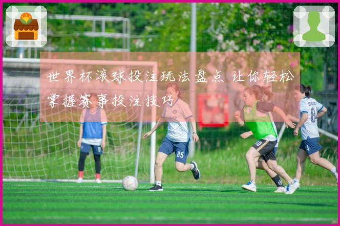 世界杯滚球投注玩法盘点 让你轻松掌握赛事投注技巧