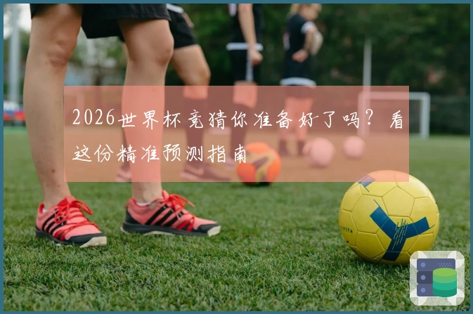2026世界杯竞猜你准备好了吗？看这份精准预测指南