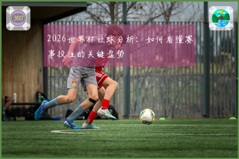 2026世界杯让球分析：如何看懂赛事投注的关键盘势