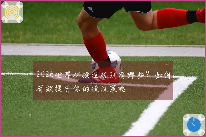 2026世界杯投注规则有哪些？如何有效提升你的投注策略