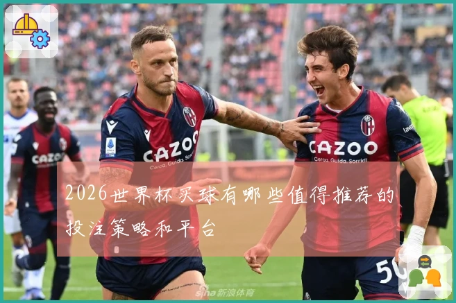 2026世界杯买球有哪些值得推荐的投注策略和平台