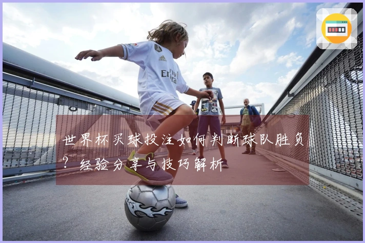 世界杯买球投注如何判断球队胜负？经验分享与技巧解析