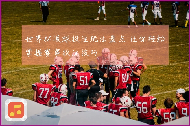 世界杯滚球投注玩法盘点 让你轻松掌握赛事投注技巧