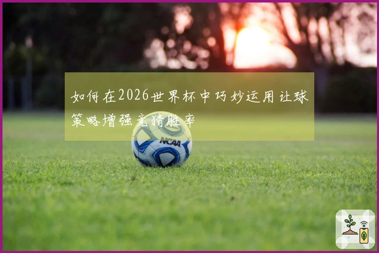 如何在2026世界杯中巧妙运用让球策略增强竞猜胜率