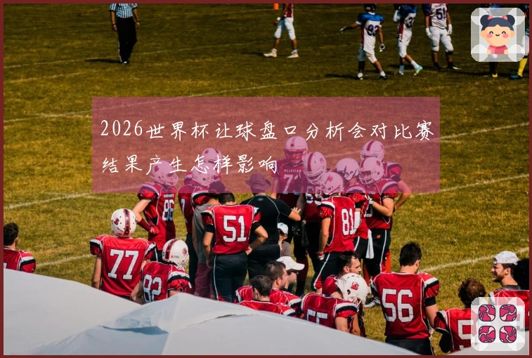 2026世界杯让球盘口分析会对比赛结果产生怎样影响