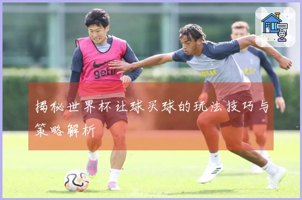 揭秘世界杯让球买球的玩法技巧与策略解析
