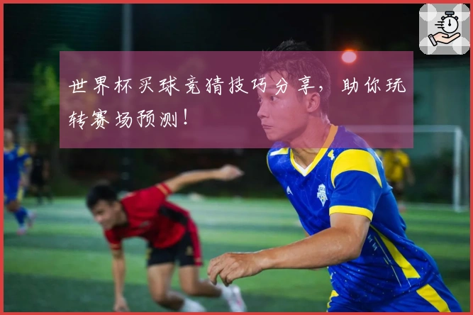 世界杯买球竞猜技巧分享，助你玩转赛场预测！