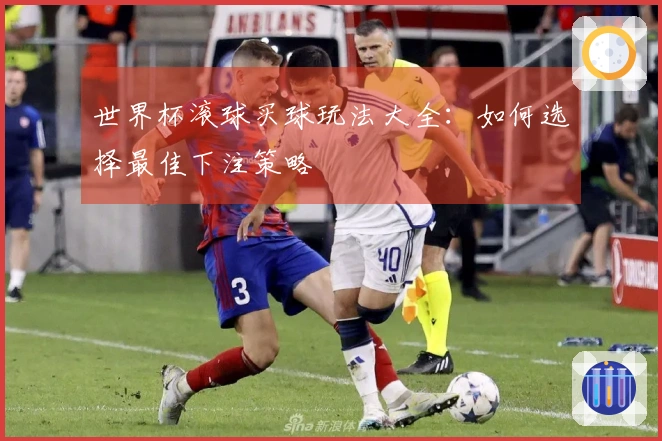 世界杯滚球买球玩法大全：如何选择最佳下注策略