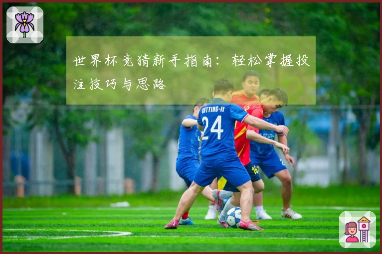 世界杯竞猜新手指南：轻松掌握投注技巧与思路