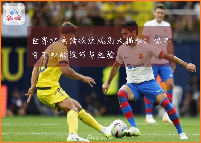 世界杯竞猜投注规则大揭秘：你不可不知的技巧与经验