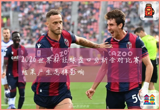 2026世界杯让球盘口分析会对比赛结果产生怎样影响