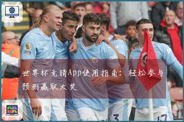 世界杯竞猜App使用指南：轻松参与预测赢取大奖