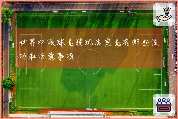 世界杯滚球竞猜玩法究竟有哪些技巧和注意事项