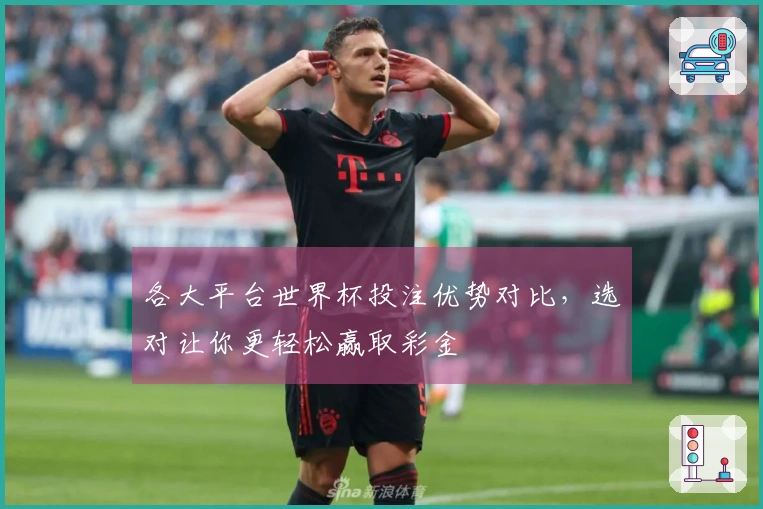 各大平台世界杯投注优势对比，选对让你更轻松赢取彩金