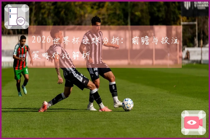 2026世界杯让球分析：前瞻与投注策略对比解析