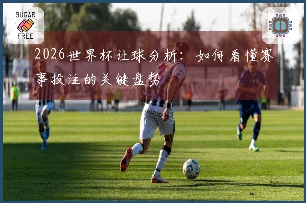 2026世界杯让球分析：如何看懂赛事投注的关键盘势