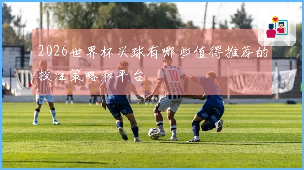 2026世界杯买球有哪些值得推荐的投注策略和平台